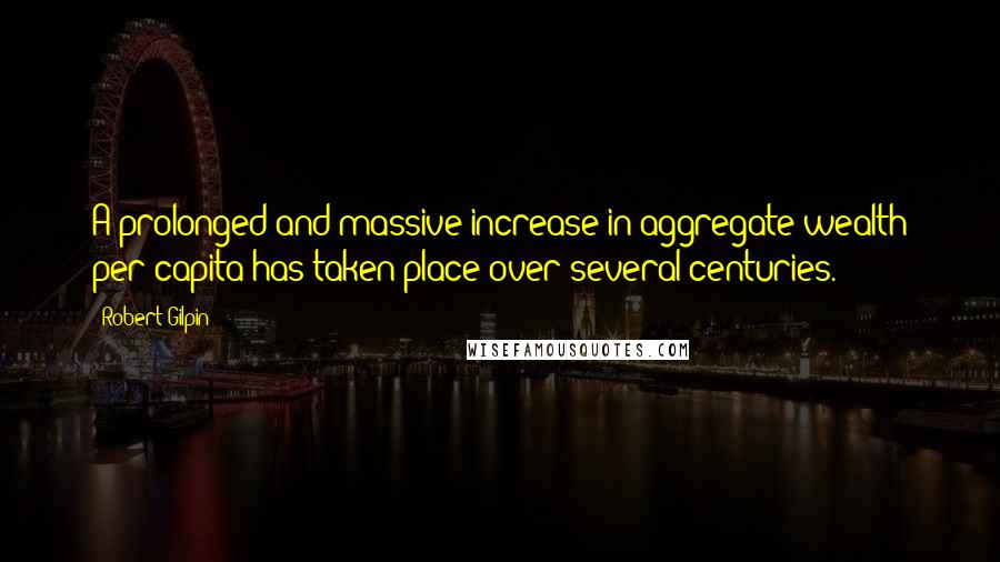 Robert Gilpin Quotes: A prolonged and massive increase in aggregate wealth per capita has taken place over several centuries.