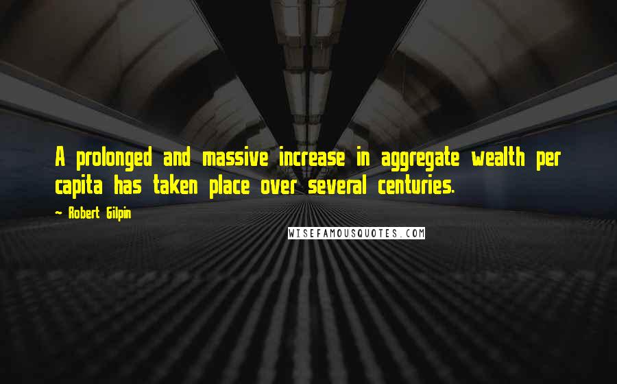 Robert Gilpin Quotes: A prolonged and massive increase in aggregate wealth per capita has taken place over several centuries.