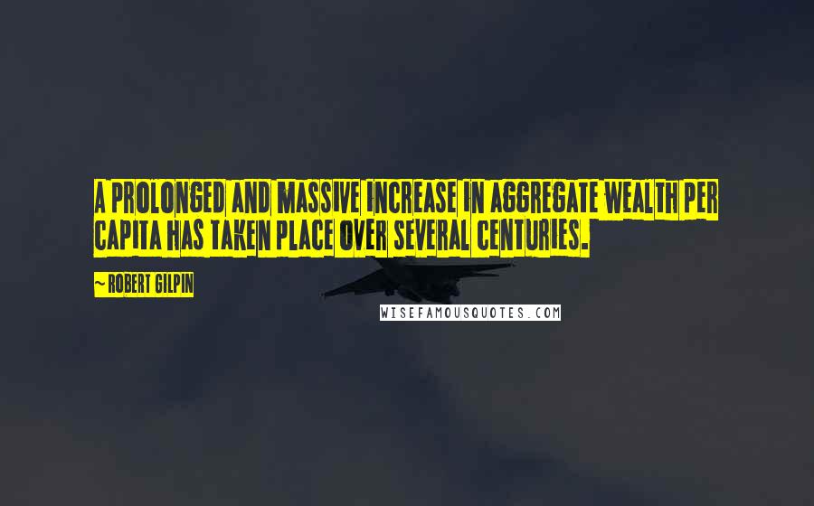 Robert Gilpin Quotes: A prolonged and massive increase in aggregate wealth per capita has taken place over several centuries.