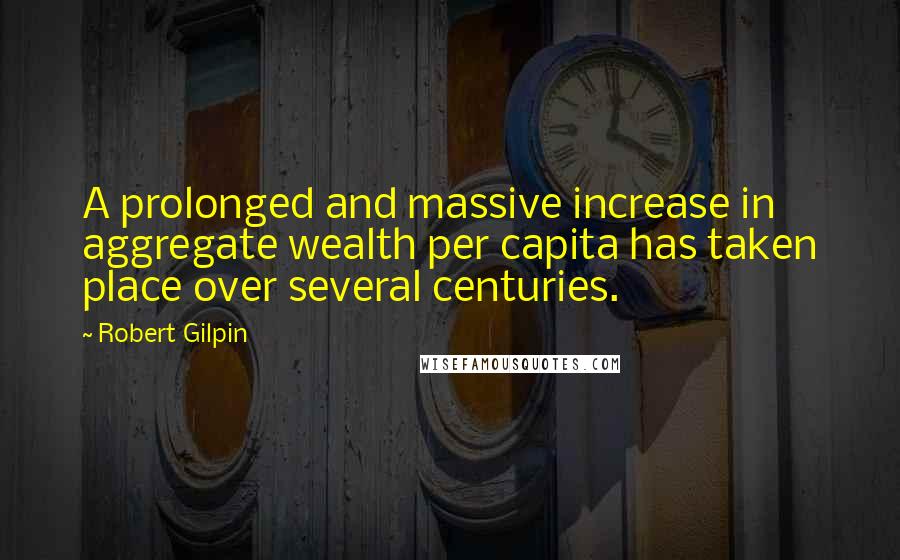 Robert Gilpin Quotes: A prolonged and massive increase in aggregate wealth per capita has taken place over several centuries.