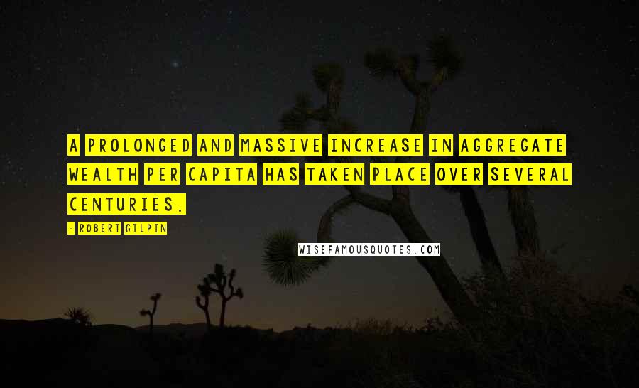 Robert Gilpin Quotes: A prolonged and massive increase in aggregate wealth per capita has taken place over several centuries.