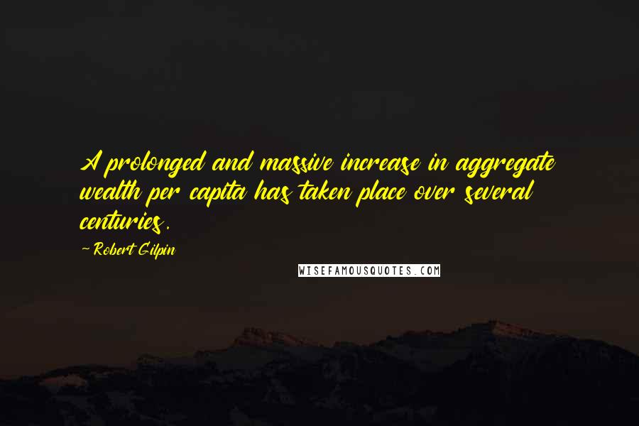Robert Gilpin Quotes: A prolonged and massive increase in aggregate wealth per capita has taken place over several centuries.