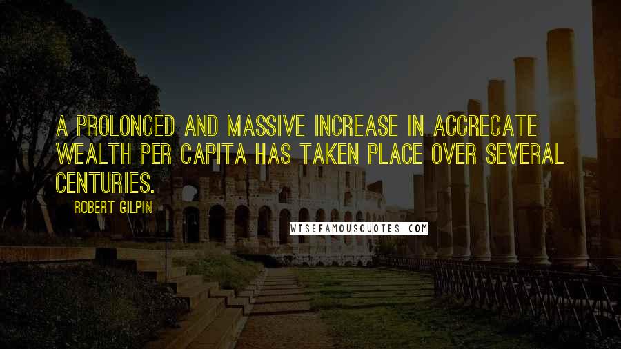 Robert Gilpin Quotes: A prolonged and massive increase in aggregate wealth per capita has taken place over several centuries.