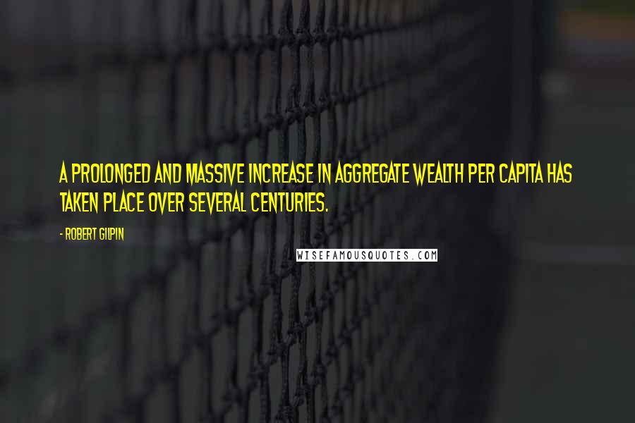 Robert Gilpin Quotes: A prolonged and massive increase in aggregate wealth per capita has taken place over several centuries.