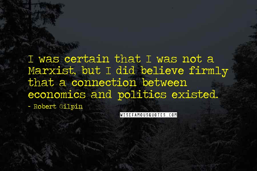 Robert Gilpin Quotes: I was certain that I was not a Marxist, but I did believe firmly that a connection between economics and politics existed.