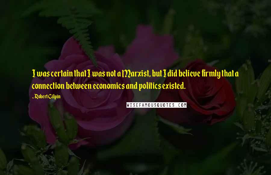 Robert Gilpin Quotes: I was certain that I was not a Marxist, but I did believe firmly that a connection between economics and politics existed.