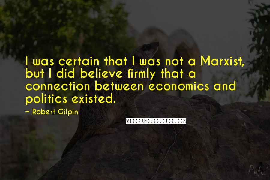 Robert Gilpin Quotes: I was certain that I was not a Marxist, but I did believe firmly that a connection between economics and politics existed.