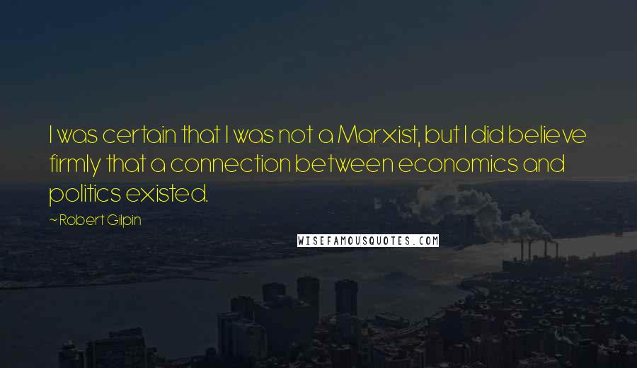 Robert Gilpin Quotes: I was certain that I was not a Marxist, but I did believe firmly that a connection between economics and politics existed.