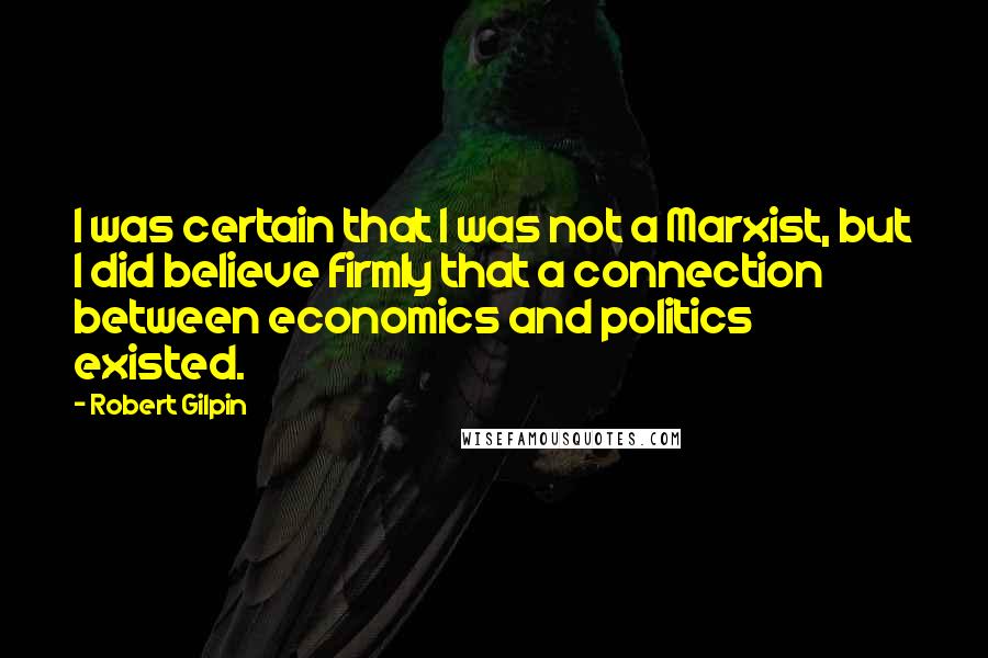 Robert Gilpin Quotes: I was certain that I was not a Marxist, but I did believe firmly that a connection between economics and politics existed.