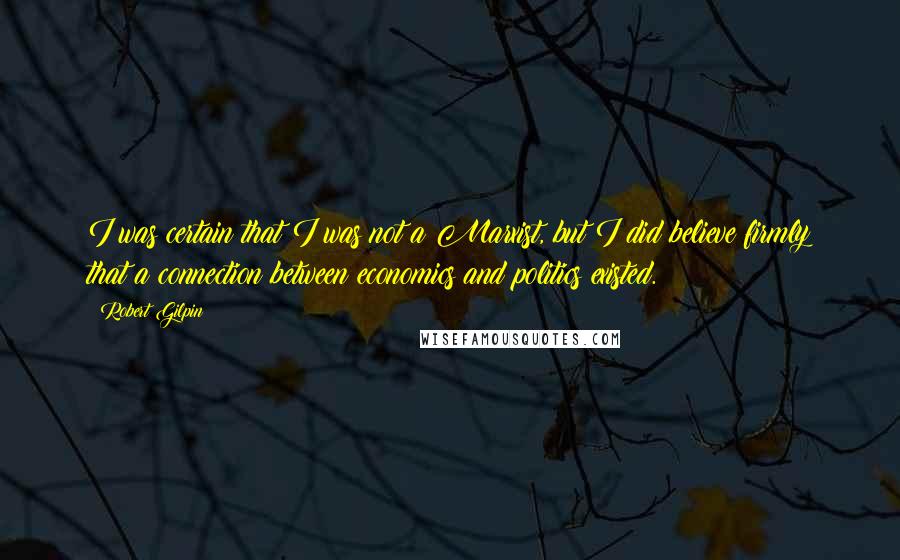 Robert Gilpin Quotes: I was certain that I was not a Marxist, but I did believe firmly that a connection between economics and politics existed.