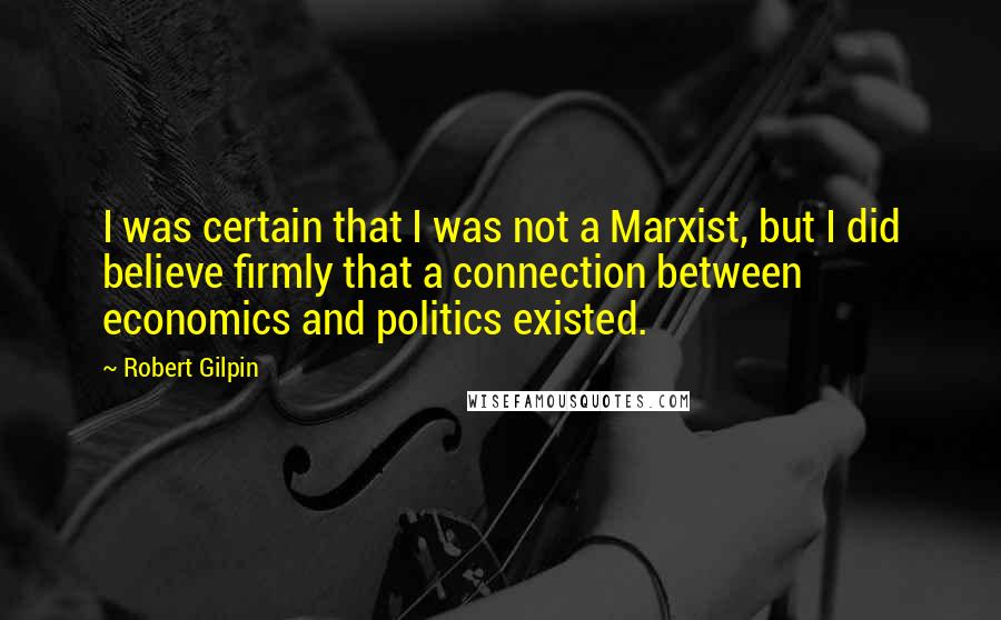 Robert Gilpin Quotes: I was certain that I was not a Marxist, but I did believe firmly that a connection between economics and politics existed.