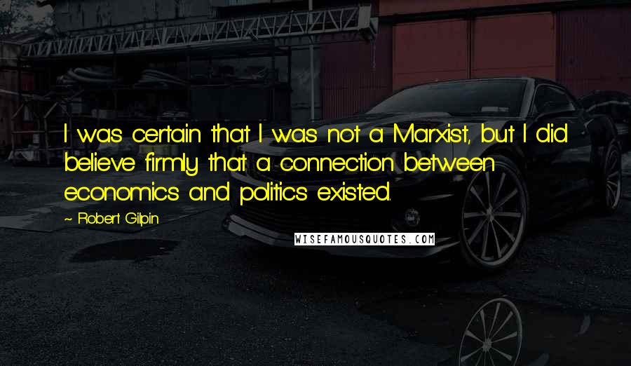 Robert Gilpin Quotes: I was certain that I was not a Marxist, but I did believe firmly that a connection between economics and politics existed.