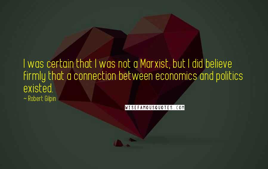 Robert Gilpin Quotes: I was certain that I was not a Marxist, but I did believe firmly that a connection between economics and politics existed.