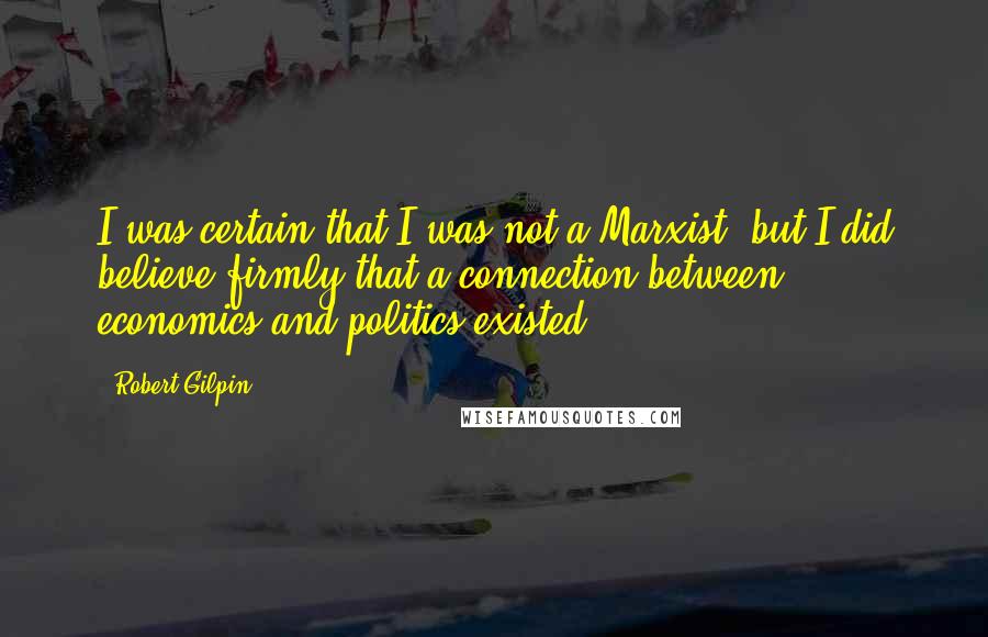 Robert Gilpin Quotes: I was certain that I was not a Marxist, but I did believe firmly that a connection between economics and politics existed.