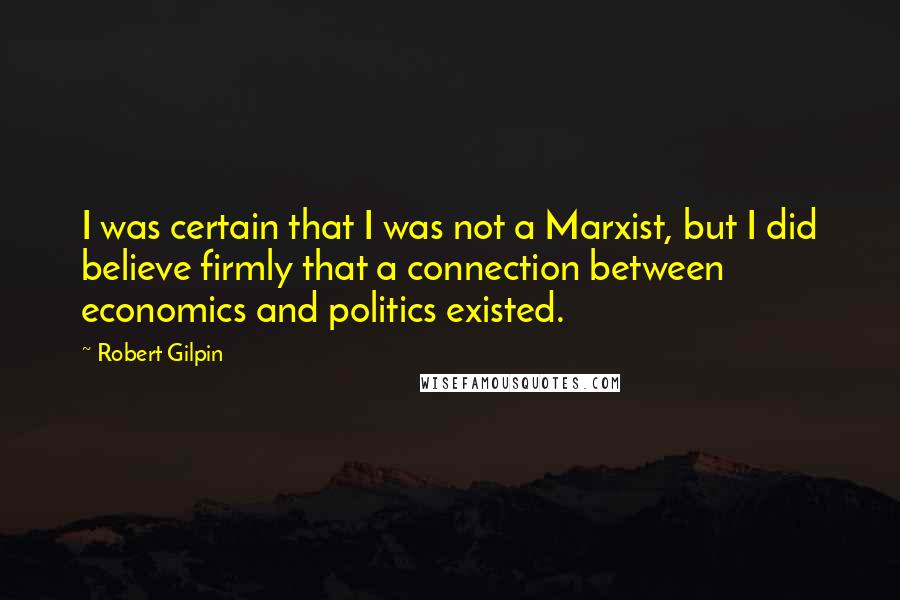 Robert Gilpin Quotes: I was certain that I was not a Marxist, but I did believe firmly that a connection between economics and politics existed.