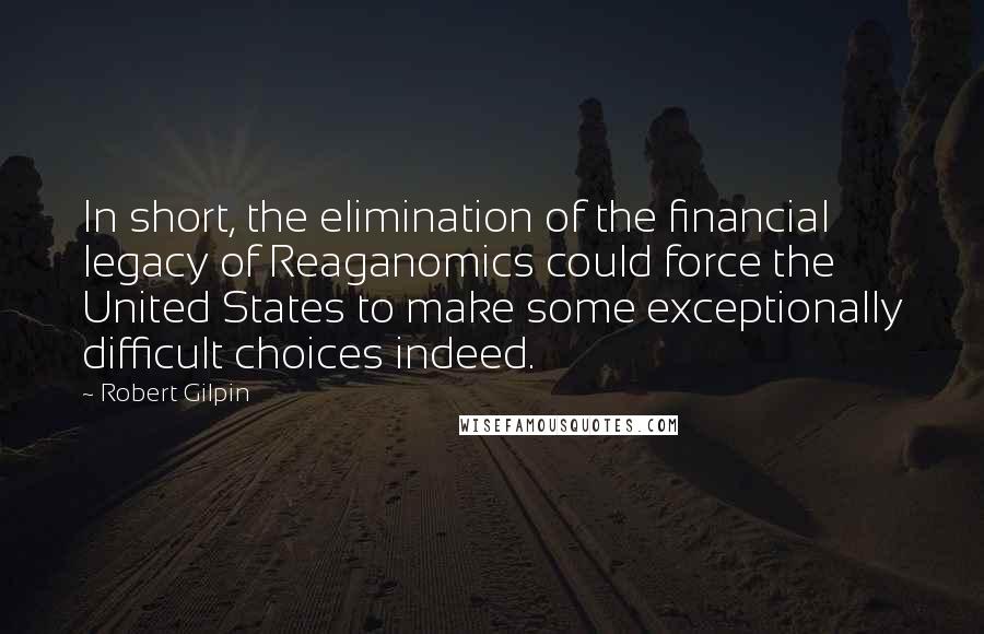 Robert Gilpin Quotes: In short, the elimination of the financial legacy of Reaganomics could force the United States to make some exceptionally difficult choices indeed.