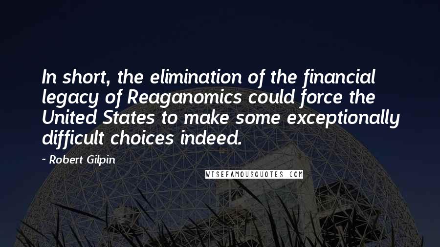 Robert Gilpin Quotes: In short, the elimination of the financial legacy of Reaganomics could force the United States to make some exceptionally difficult choices indeed.