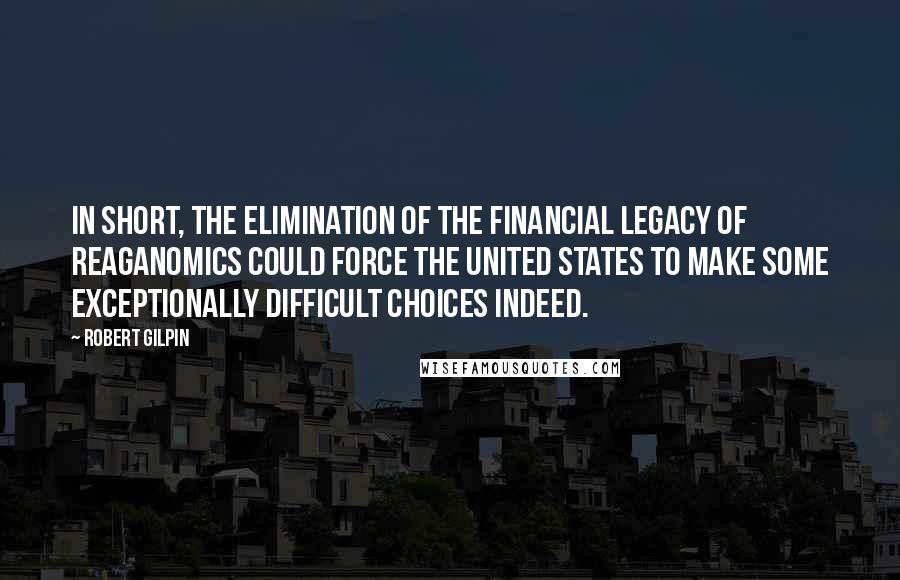 Robert Gilpin Quotes: In short, the elimination of the financial legacy of Reaganomics could force the United States to make some exceptionally difficult choices indeed.