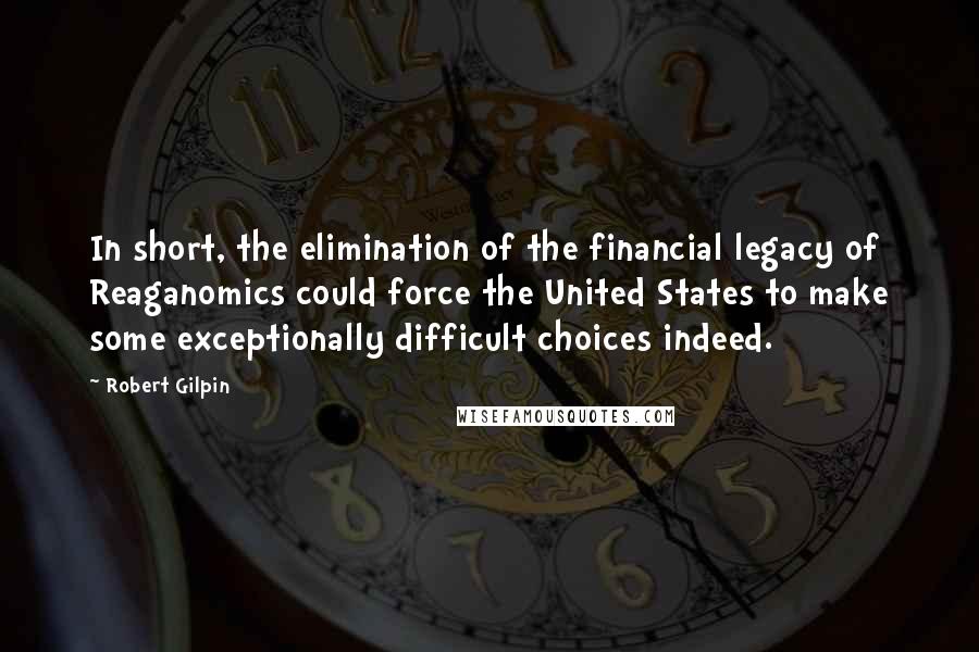 Robert Gilpin Quotes: In short, the elimination of the financial legacy of Reaganomics could force the United States to make some exceptionally difficult choices indeed.