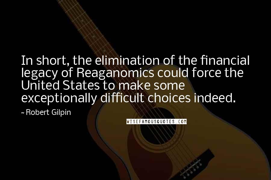 Robert Gilpin Quotes: In short, the elimination of the financial legacy of Reaganomics could force the United States to make some exceptionally difficult choices indeed.