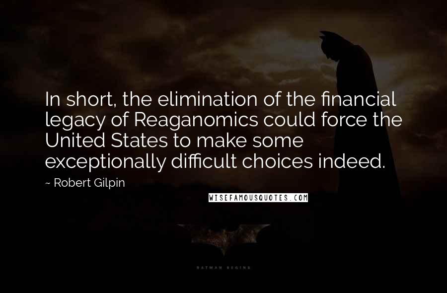Robert Gilpin Quotes: In short, the elimination of the financial legacy of Reaganomics could force the United States to make some exceptionally difficult choices indeed.