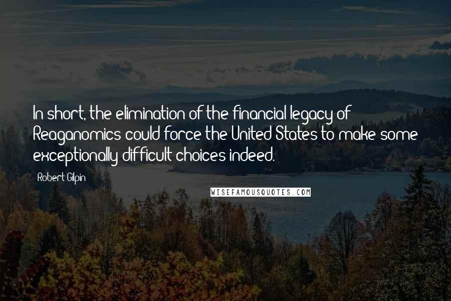 Robert Gilpin Quotes: In short, the elimination of the financial legacy of Reaganomics could force the United States to make some exceptionally difficult choices indeed.