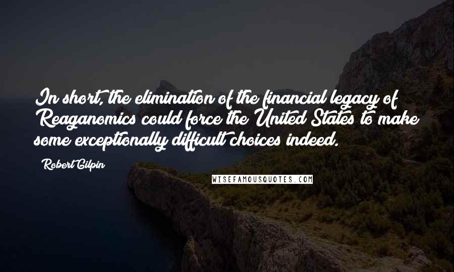 Robert Gilpin Quotes: In short, the elimination of the financial legacy of Reaganomics could force the United States to make some exceptionally difficult choices indeed.