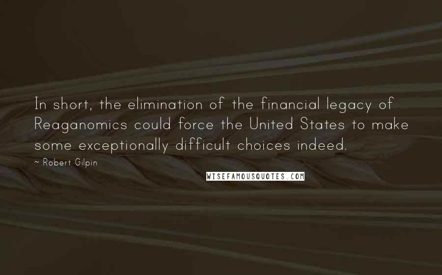 Robert Gilpin Quotes: In short, the elimination of the financial legacy of Reaganomics could force the United States to make some exceptionally difficult choices indeed.