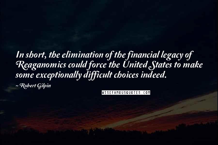Robert Gilpin Quotes: In short, the elimination of the financial legacy of Reaganomics could force the United States to make some exceptionally difficult choices indeed.