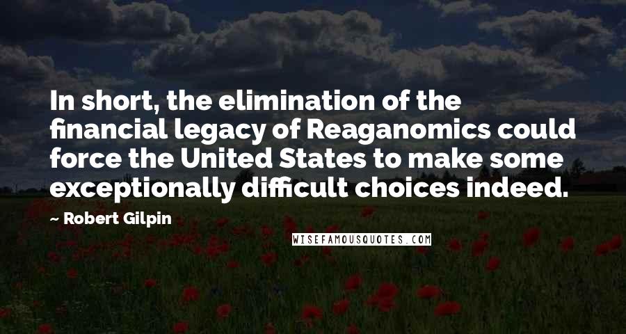 Robert Gilpin Quotes: In short, the elimination of the financial legacy of Reaganomics could force the United States to make some exceptionally difficult choices indeed.