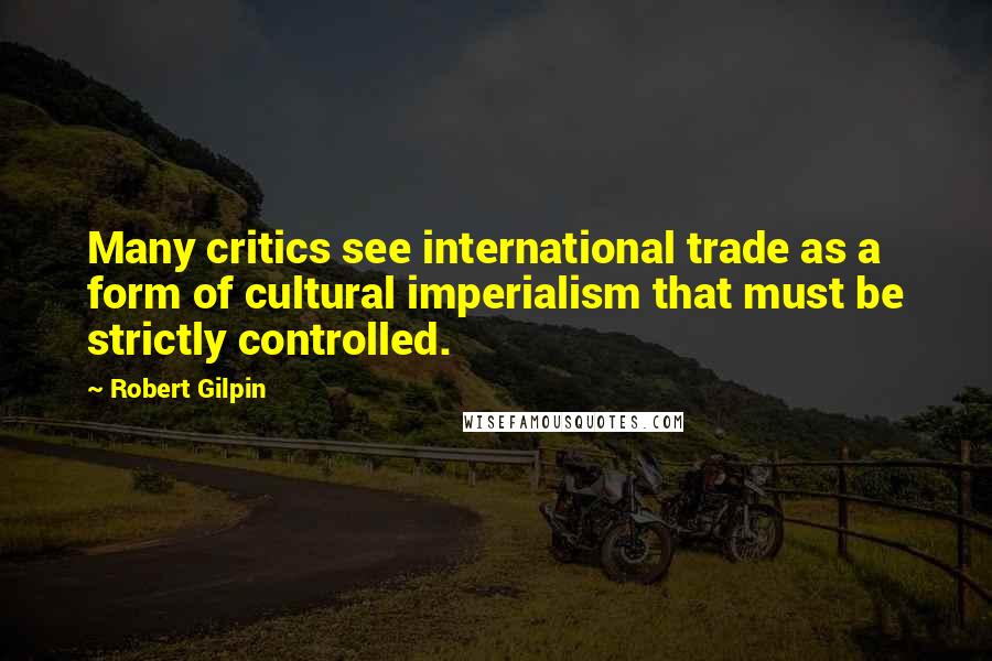 Robert Gilpin Quotes: Many critics see international trade as a form of cultural imperialism that must be strictly controlled.