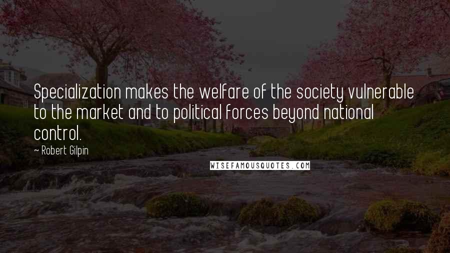 Robert Gilpin Quotes: Specialization makes the welfare of the society vulnerable to the market and to political forces beyond national control.