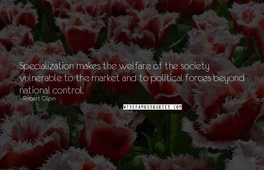 Robert Gilpin Quotes: Specialization makes the welfare of the society vulnerable to the market and to political forces beyond national control.