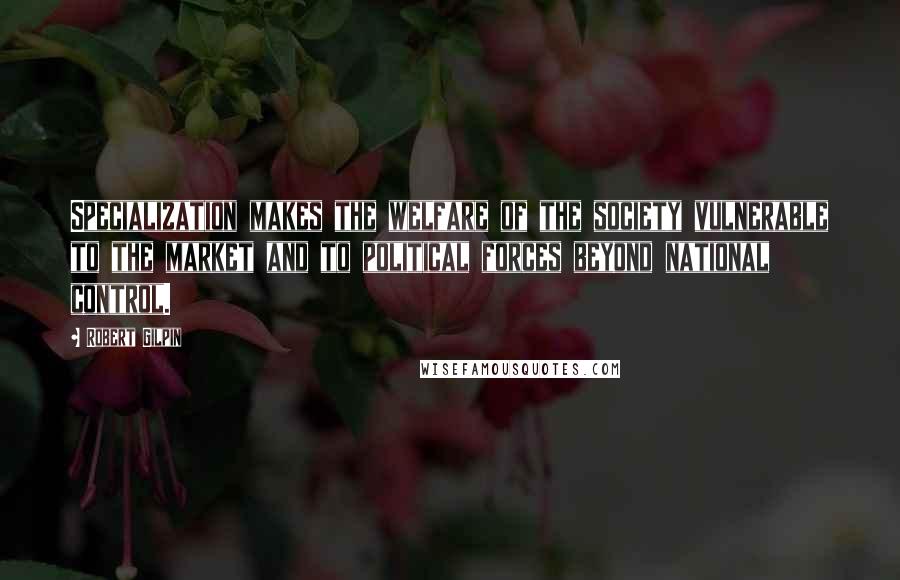 Robert Gilpin Quotes: Specialization makes the welfare of the society vulnerable to the market and to political forces beyond national control.
