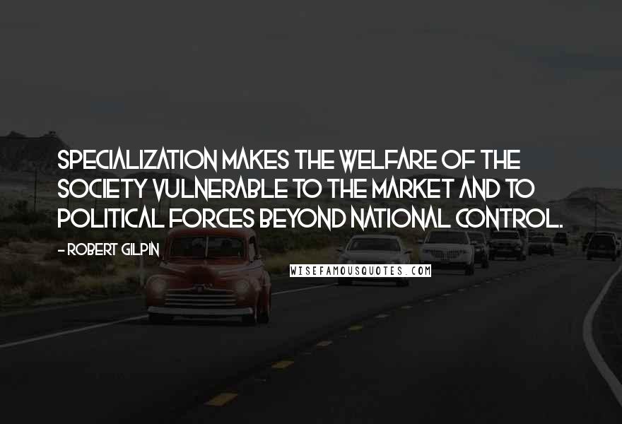 Robert Gilpin Quotes: Specialization makes the welfare of the society vulnerable to the market and to political forces beyond national control.