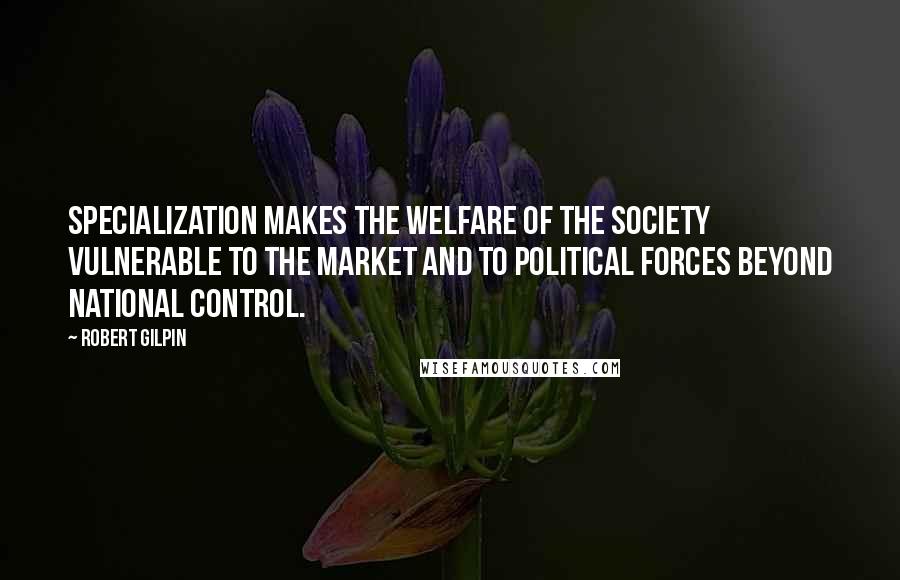 Robert Gilpin Quotes: Specialization makes the welfare of the society vulnerable to the market and to political forces beyond national control.