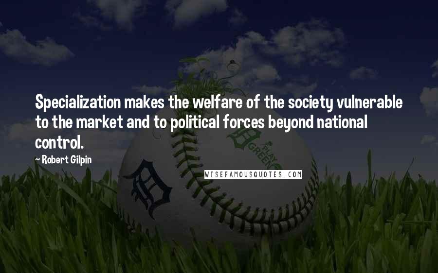 Robert Gilpin Quotes: Specialization makes the welfare of the society vulnerable to the market and to political forces beyond national control.