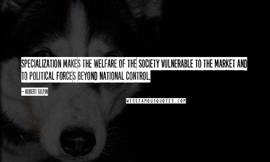 Robert Gilpin Quotes: Specialization makes the welfare of the society vulnerable to the market and to political forces beyond national control.