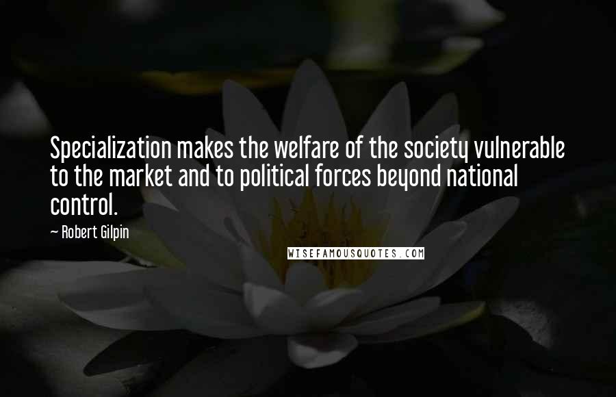 Robert Gilpin Quotes: Specialization makes the welfare of the society vulnerable to the market and to political forces beyond national control.