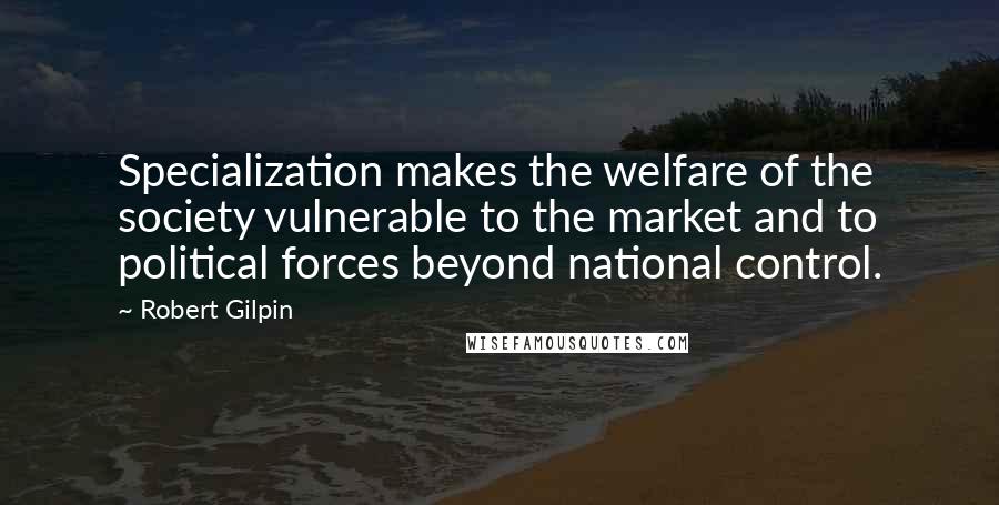 Robert Gilpin Quotes: Specialization makes the welfare of the society vulnerable to the market and to political forces beyond national control.