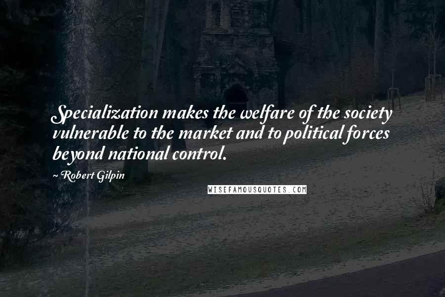 Robert Gilpin Quotes: Specialization makes the welfare of the society vulnerable to the market and to political forces beyond national control.
