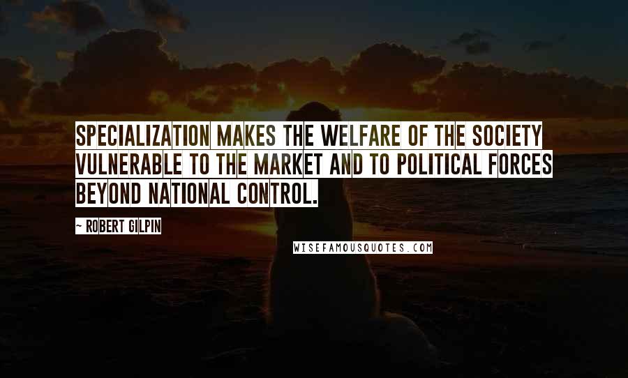 Robert Gilpin Quotes: Specialization makes the welfare of the society vulnerable to the market and to political forces beyond national control.