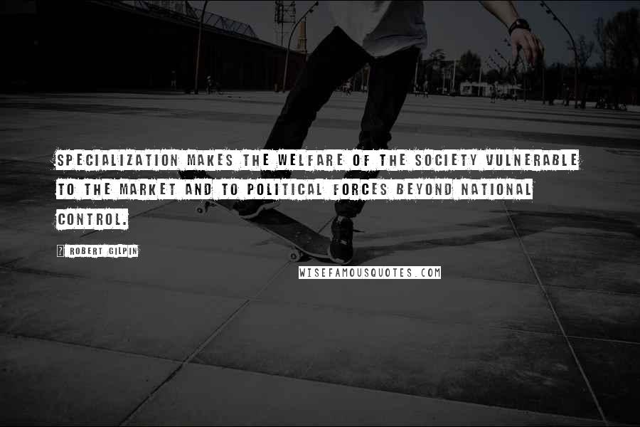 Robert Gilpin Quotes: Specialization makes the welfare of the society vulnerable to the market and to political forces beyond national control.