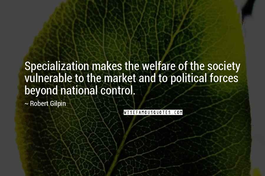 Robert Gilpin Quotes: Specialization makes the welfare of the society vulnerable to the market and to political forces beyond national control.