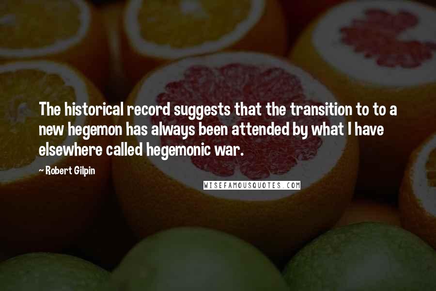 Robert Gilpin Quotes: The historical record suggests that the transition to to a new hegemon has always been attended by what I have elsewhere called hegemonic war.