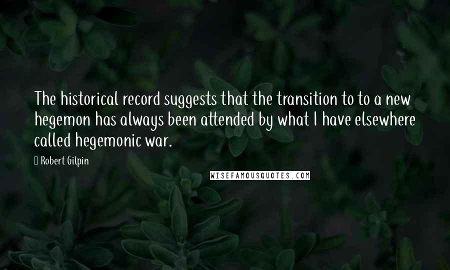 Robert Gilpin Quotes: The historical record suggests that the transition to to a new hegemon has always been attended by what I have elsewhere called hegemonic war.