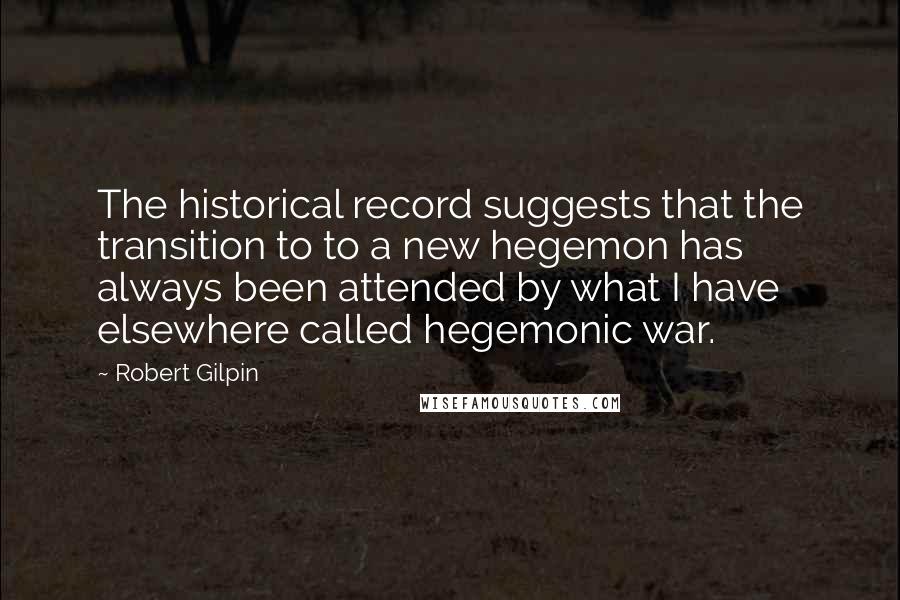 Robert Gilpin Quotes: The historical record suggests that the transition to to a new hegemon has always been attended by what I have elsewhere called hegemonic war.