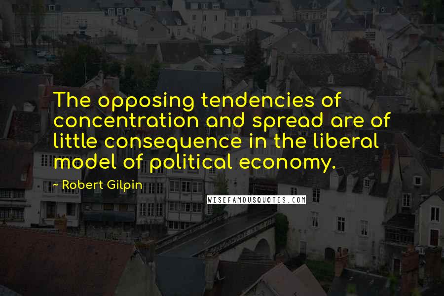 Robert Gilpin Quotes: The opposing tendencies of concentration and spread are of little consequence in the liberal model of political economy.