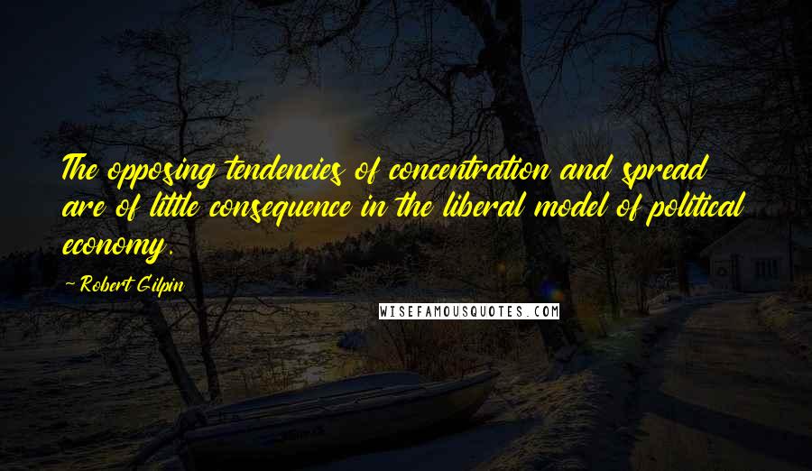 Robert Gilpin Quotes: The opposing tendencies of concentration and spread are of little consequence in the liberal model of political economy.