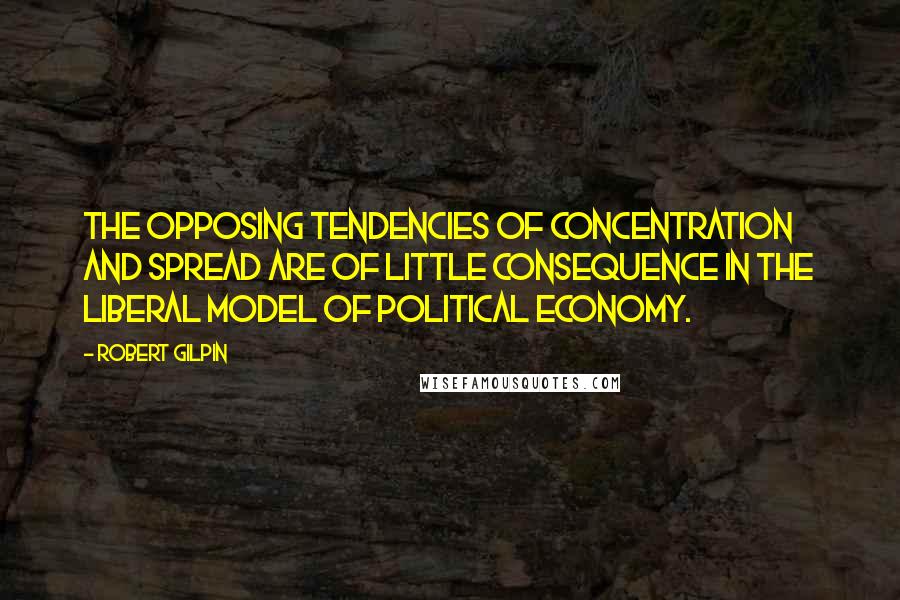 Robert Gilpin Quotes: The opposing tendencies of concentration and spread are of little consequence in the liberal model of political economy.